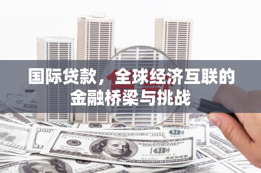 罗山国际贷款，全球经济互联的金融桥梁与挑战