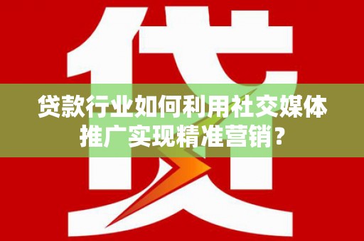 罗山贷款行业如何利用社交媒体推广实现精准营销？