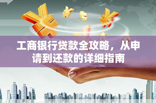 罗山工商银行贷款全攻略，从申请到还款的详细指南