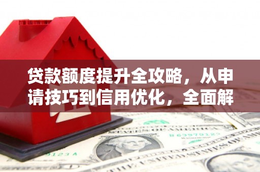 罗山贷款额度提升全攻略，从申请技巧到信用优化，全面解析