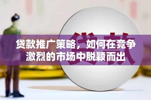 罗山贷款推广策略，如何在竞争激烈的市场中脱颖而出