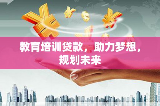 罗山教育培训贷款，助力梦想，规划未来
