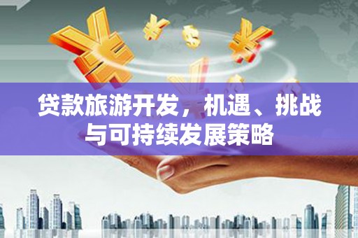 罗山贷款旅游开发，机遇、挑战与可持续发展策略