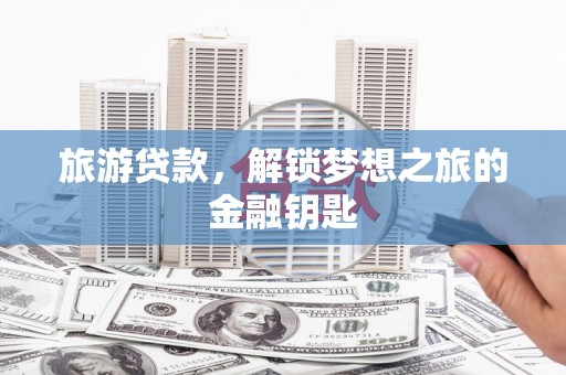 罗山旅游贷款，解锁梦想之旅的金融钥匙