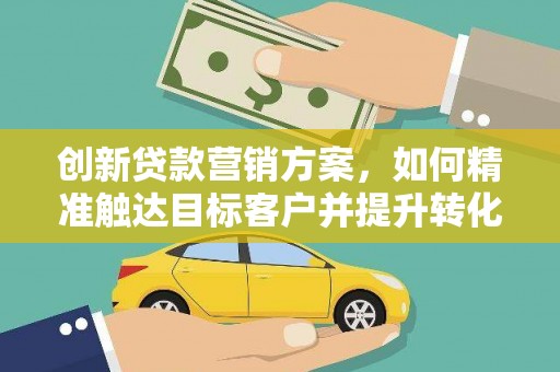 罗山创新贷款营销方案，如何精准触达目标客户并提升转化率