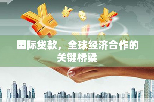 罗山国际贷款，全球经济合作的关键桥梁