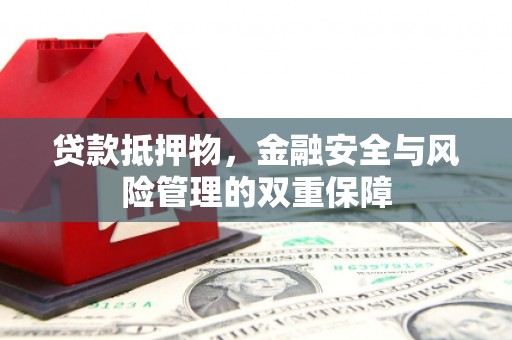 罗山贷款抵押物，金融安全与风险管理的双重保障
