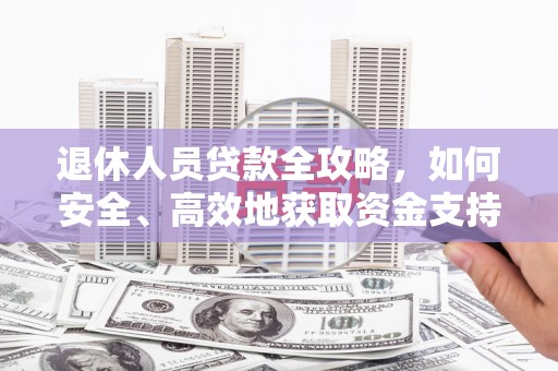 罗山退休人员贷款全攻略，如何安全、高效地获取资金支持
