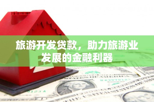 罗山旅游开发贷款，助力旅游业发展的金融利器