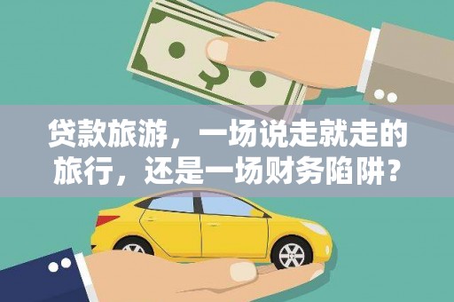 罗山贷款旅游，一场说走就走的旅行，还是一场财务陷阱？