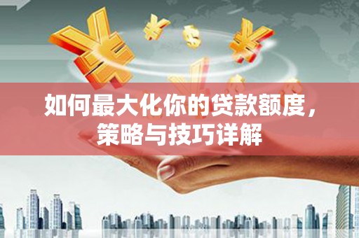 罗山如何最大化你的贷款额度，策略与技巧详解