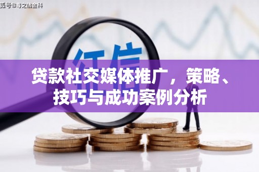 罗山贷款社交媒体推广，策略、技巧与成功案例分析
