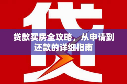 罗山贷款买房全攻略，从申请到还款的详细指南