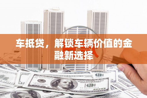 罗山车抵贷，解锁车辆价值的金融新选择