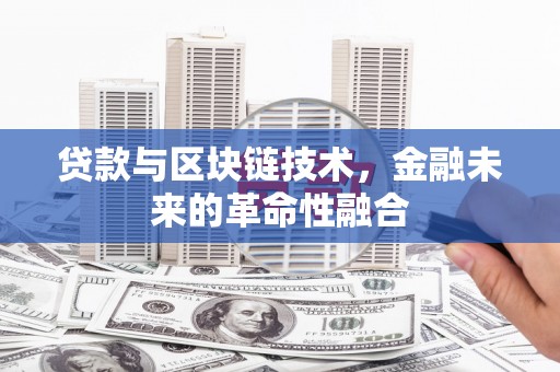 罗山贷款与区块链技术，金融未来的革命性融合