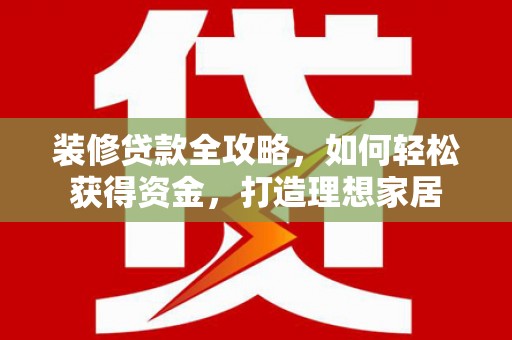 罗山装修贷款全攻略，如何轻松获得资金，打造理想家居