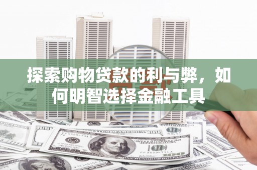 罗山探索购物贷款的利与弊，如何明智选择金融工具