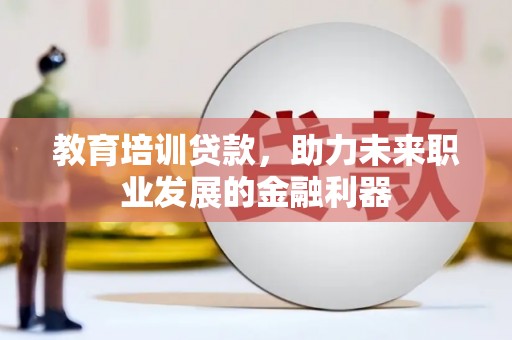 罗山教育培训贷款，助力未来职业发展的金融利器