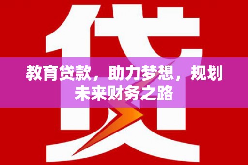 罗山教育贷款，助力梦想，规划未来财务之路