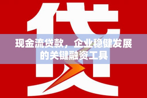 罗山现金流贷款，企业稳健发展的关键融资工具