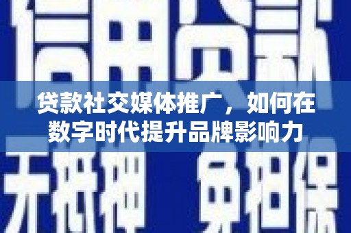 罗山贷款社交媒体推广，如何在数字时代提升品牌影响力