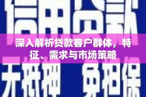 罗山深入解析贷款客户群体，特征、需求与市场策略
