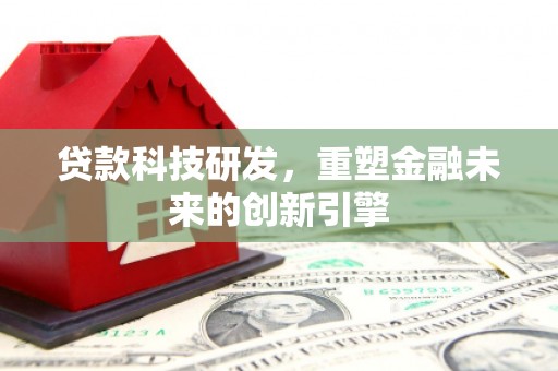 罗山贷款科技研发，重塑金融未来的创新引擎