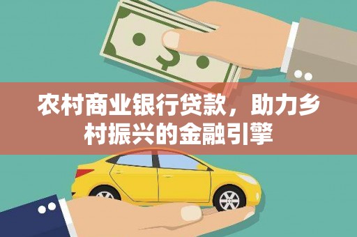 罗山农村商业银行贷款，助力乡村振兴的金融引擎