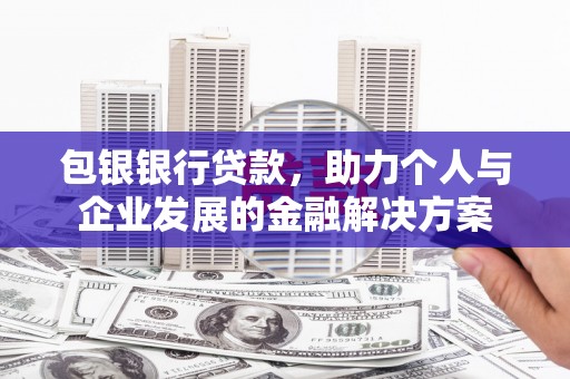 罗山包银银行贷款，助力个人与企业发展的金融解决方案