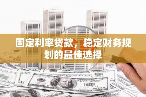罗山固定利率贷款，稳定财务规划的最佳选择