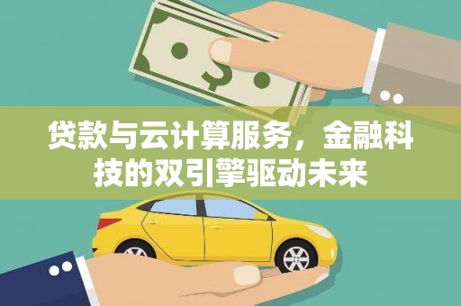 罗山贷款与云计算服务，金融科技的双引擎驱动未来