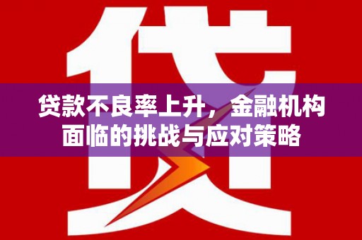 罗山贷款不良率上升，金融机构面临的挑战与应对策略