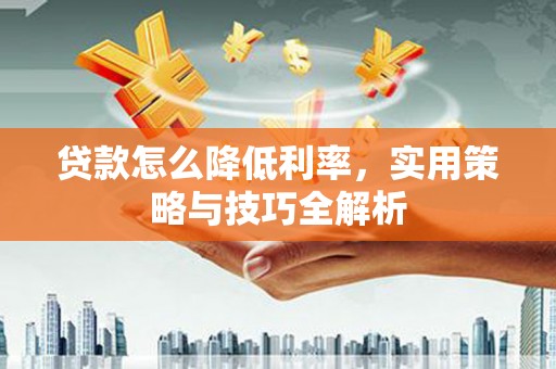罗山贷款怎么降低利率，实用策略与技巧全解析