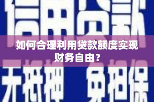 罗山如何合理利用贷款额度实现财务自由？
