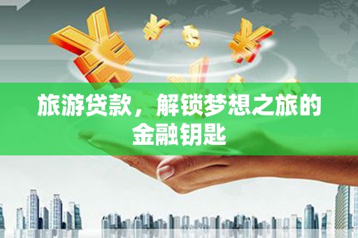 罗山旅游贷款，解锁梦想之旅的金融钥匙