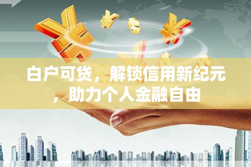 罗山白户可贷，解锁信用新纪元，助力个人金融自由