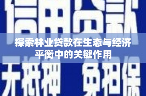 罗山探索林业贷款在生态与经济平衡中的关键作用