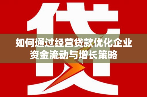罗山如何通过经营贷款优化企业资金流动与增长策略