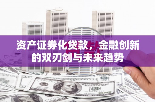 罗山资产证券化贷款，金融创新的双刃剑与未来趋势