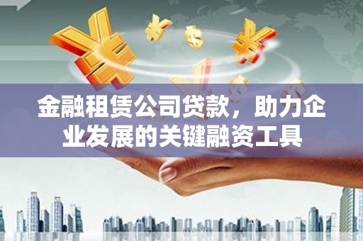 罗山金融租赁公司贷款，助力企业发展的关键融资工具