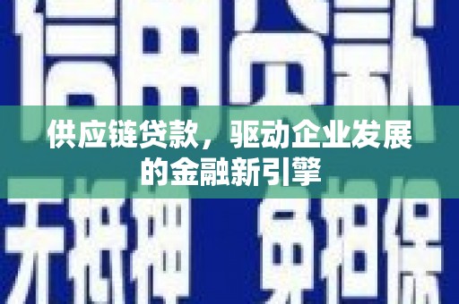 罗山供应链贷款，驱动企业发展的金融新引擎