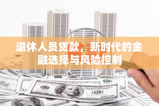 罗山退休人员贷款，新时代的金融选择与风险控制