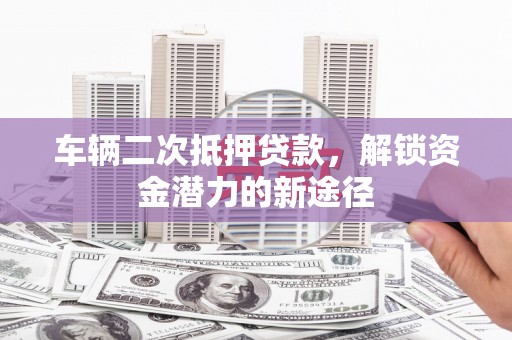 罗山车辆二次抵押贷款，解锁资金潜力的新途径