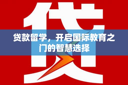罗山贷款留学，开启国际教育之门的智慧选择