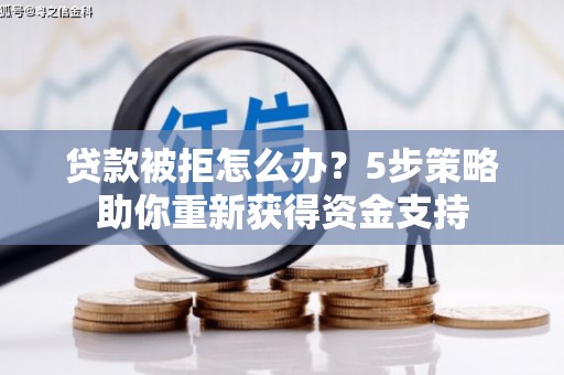 罗山贷款被拒怎么办？5步策略助你重新获得资金支持