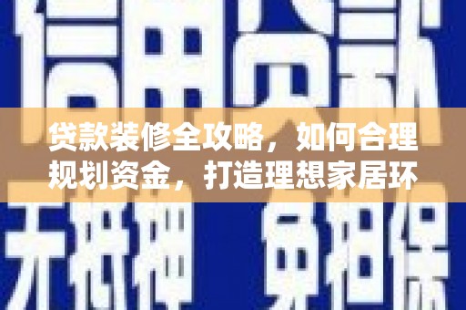 罗山贷款装修全攻略，如何合理规划资金，打造理想家居环境