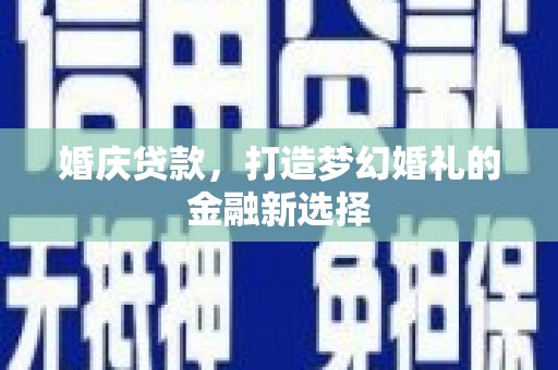 罗山婚庆贷款，打造梦幻婚礼的金融新选择