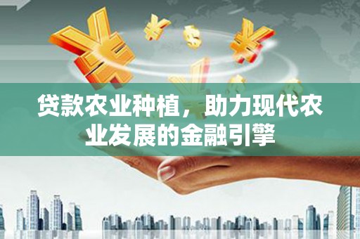 罗山贷款农业种植，助力现代农业发展的金融引擎