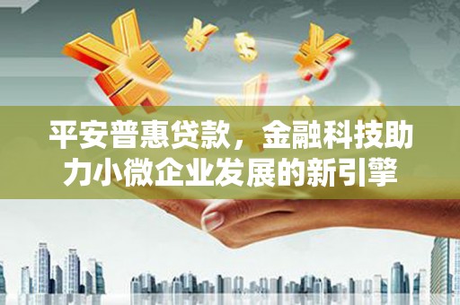 罗山平安普惠贷款，金融科技助力小微企业发展的新引擎