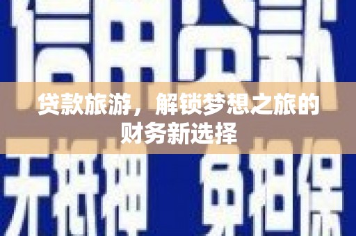 罗山贷款旅游，解锁梦想之旅的财务新选择